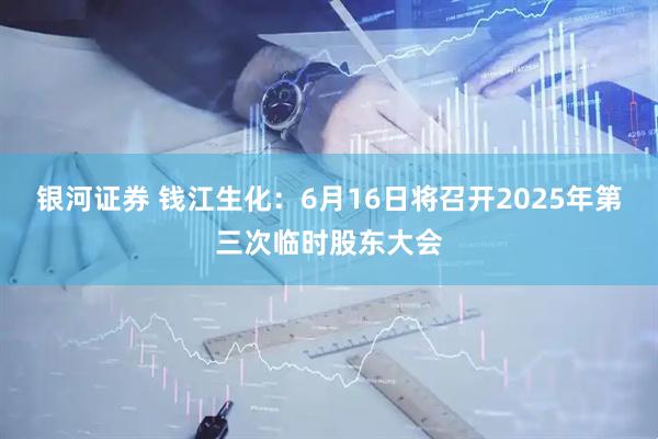 银河证券 钱江生化：6月16日将召开2025年第三次临时股东大会