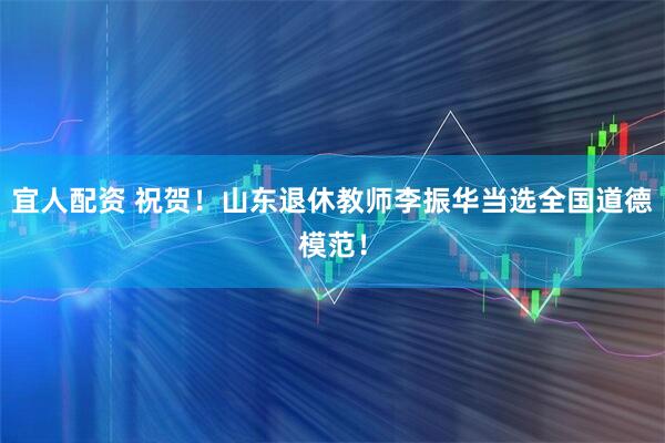 宜人配资 祝贺！山东退休教师李振华当选全国道德模范！