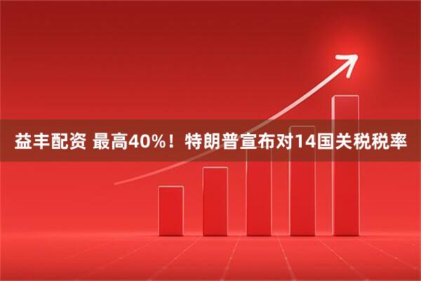 益丰配资 最高40%！特朗普宣布对14国关税税率