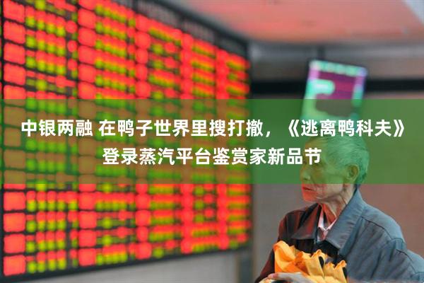 中银两融 在鸭子世界里搜打撤，《逃离鸭科夫》登录蒸汽平台鉴赏家新品节