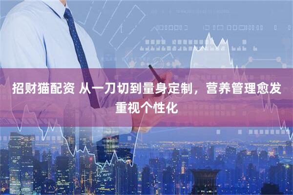 招财猫配资 从一刀切到量身定制，营养管理愈发重视个性化