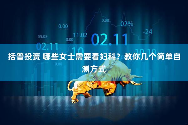 括普投资 哪些女士需要看妇科？教你几个简单自测方式
