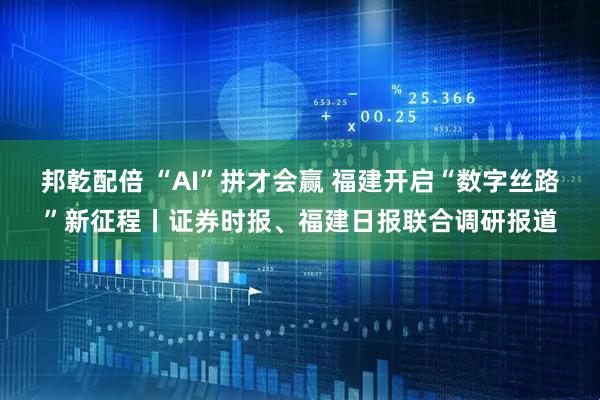 邦乾配倍 “AI”拼才会赢 福建开启“数字丝路”新征程丨证券时报、福建日报联合调研报道