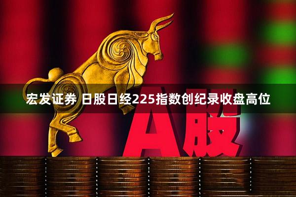 宏发证券 日股日经225指数创纪录收盘高位