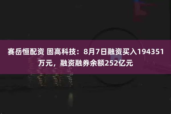 赛岳恒配资 固高科技：8月7日融资买入194351万元，融资融券余额252亿元